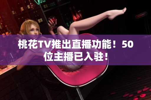 桃花TV推出直播功能！50位主播已入驻！