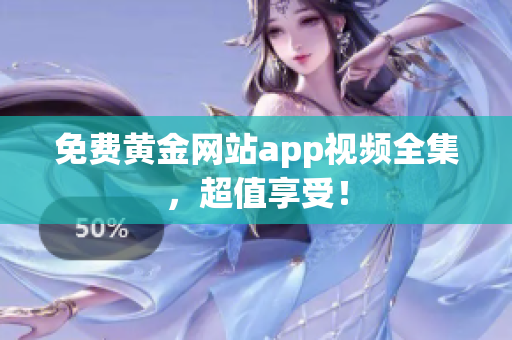 免费黄金网站app视频全集，超值享受！