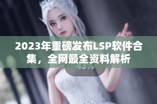 2023年重磅发布LSP软件合集，全网最全资料解析