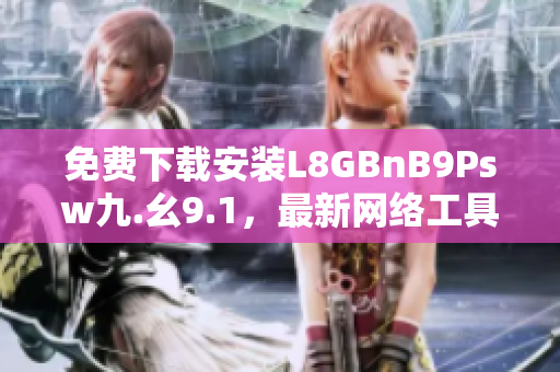 免费下载安装L8GBnB9Psw九.幺9.1，最新网络工具推荐