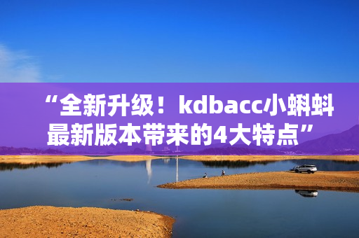 “全新升级！kdbacc小蝌蚪最新版本带来的4大特点”