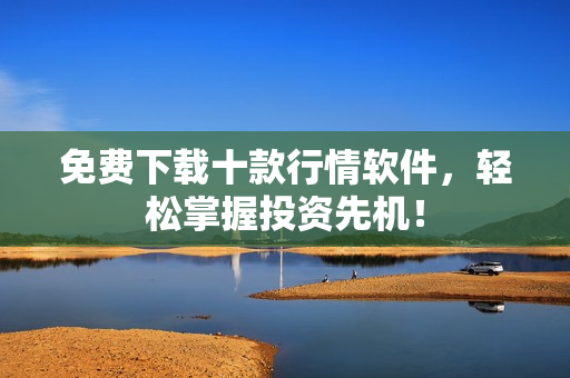 免费下载十款行情软件，轻松掌握投资先机！