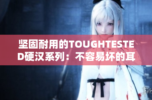 坚固耐用的TOUGHTESTED硬汉系列：不容易坏的耳机
