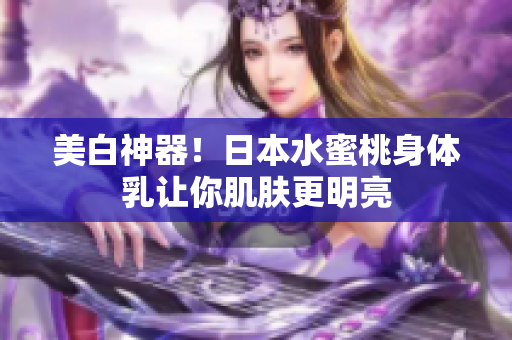 美白神器！日本水蜜桃身体乳让你肌肤更明亮