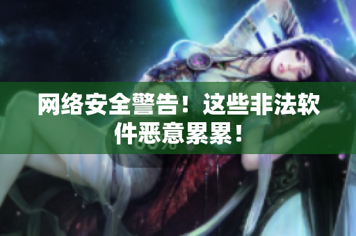 网络安全警告！这些非法软件恶意累累！