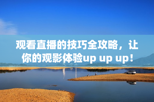 观看直播的技巧全攻略，让你的观影体验up up up！