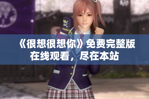 《很想很想你》免费完整版在线观看，尽在本站