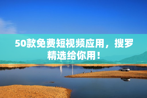 50款免费短视频应用，搜罗精选给你用！