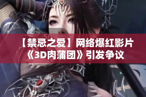 【禁忌之爱】网络爆红影片《3D肉蒲团》引发争议