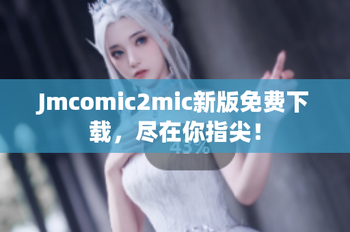 Jmcomic2mic新版免费下载，尽在你指尖！