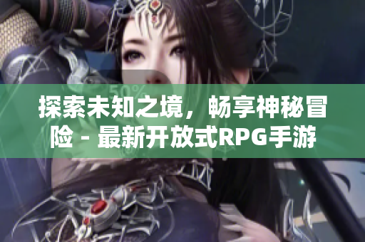 探索未知之境，畅享神秘冒险 - 最新开放式RPG手游