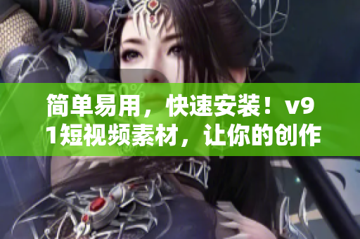简单易用，快速安装！v9 1短视频素材，让你的创作更出色