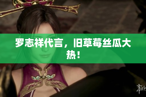 罗志祥代言，旧草莓丝瓜大热！