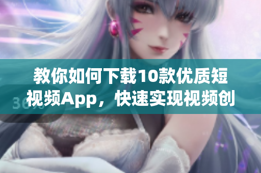 教你如何下载10款优质短视频App，快速实现视频创作
