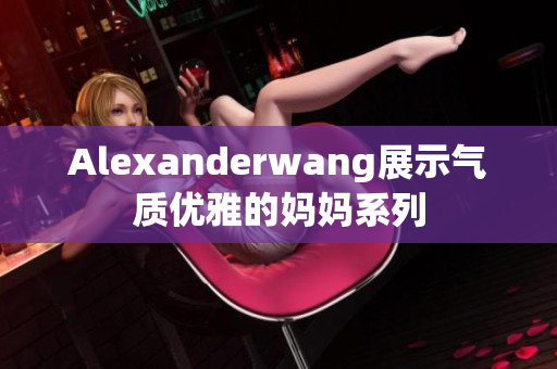 Alexanderwang展示气质优雅的妈妈系列