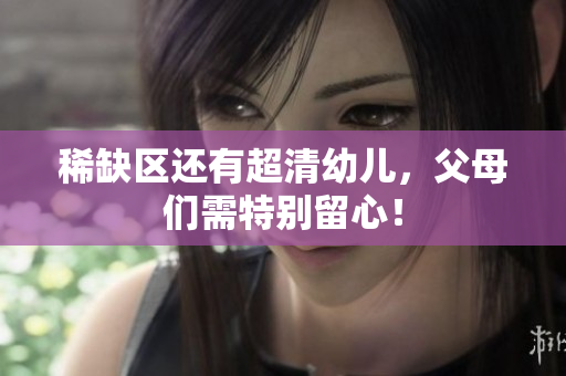 稀缺区还有超清幼儿，父母们需特别留心！