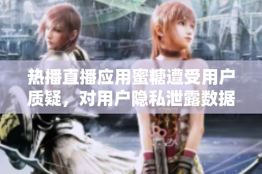 热播直播应用蜜糖遭受用户质疑，对用户隐私泄露数据有担忧？