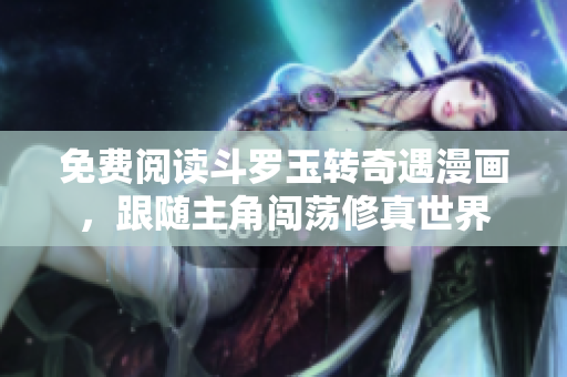 免费阅读斗罗玉转奇遇漫画，跟随主角闯荡修真世界