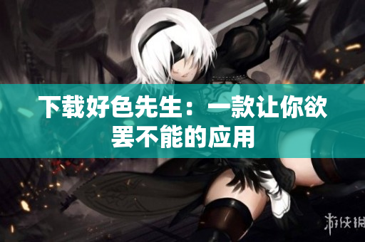 下载好色先生：一款让你欲罢不能的应用