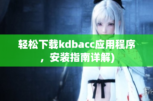 轻松下载kdbacc应用程序，安装指南详解)