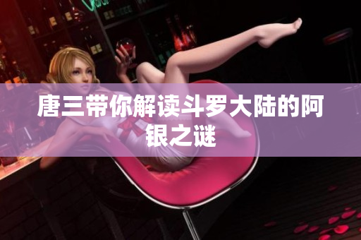 唐三带你解读斗罗大陆的阿银之谜