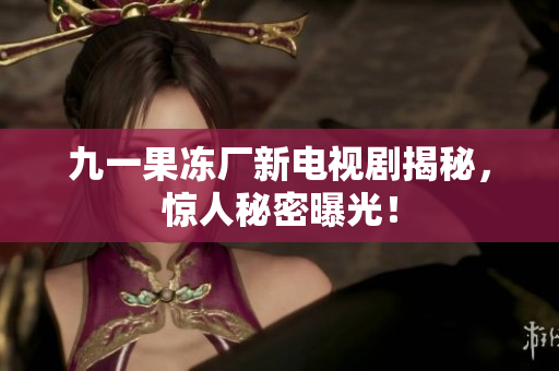 九一果冻厂新电视剧揭秘，惊人秘密曝光！