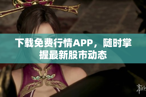 下载免费行情APP，随时掌握最新股市动态