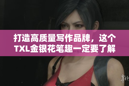 打造高质量写作品牌，这个TXL金银花笔趣一定要了解！