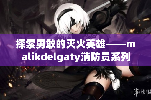 探索勇敢的灭火英雄——malikdelgaty消防员系列