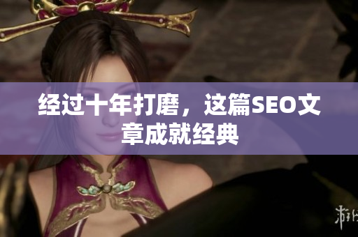 经过十年打磨，这篇SEO文章成就经典