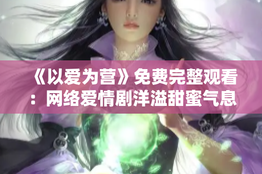 《以爱为营》免费完整观看：网络爱情剧洋溢甜蜜气息