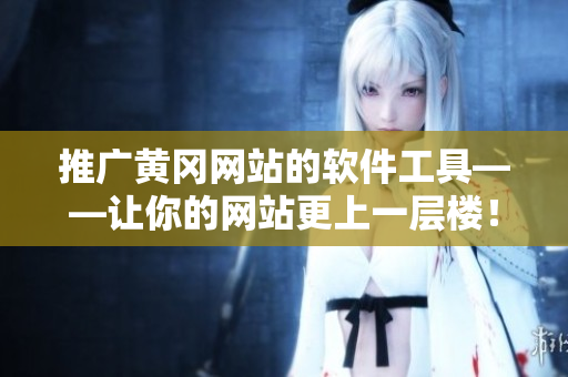 推广黄冈网站的软件工具——让你的网站更上一层楼！