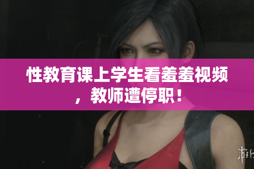 性教育课上学生看羞羞视频，教师遭停职！