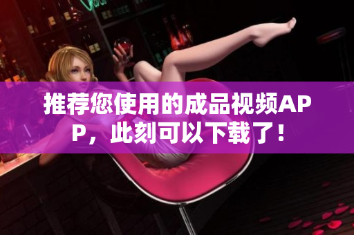 推荐您使用的成品视频APP，此刻可以下载了！