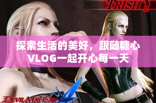 探索生活的美好，跟随糖心VLOG一起开心每一天