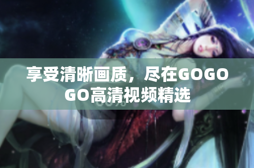 享受清晰画质，尽在GOGOGO高清视频精选