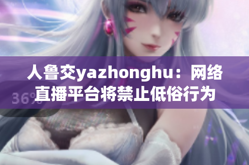 人鲁交yazhonghu：网络直播平台将禁止低俗行为