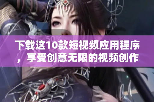 下载这10款短视频应用程序，享受创意无限的视频创作！