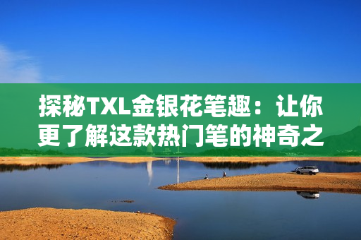 探秘TXL金银花笔趣：让你更了解这款热门笔的神奇之处