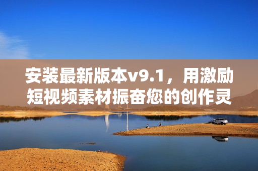安装最新版本v9.1，用激励短视频素材振奋您的创作灵感！