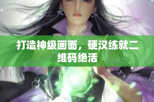 打造神级画面，硬汉练就二维码绝活