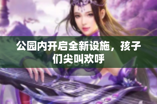 公园内开启全新设施，孩子们尖叫欢呼
