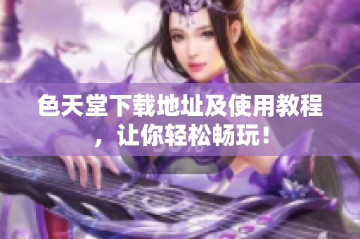 色天堂下载地址及使用教程，让你轻松畅玩！