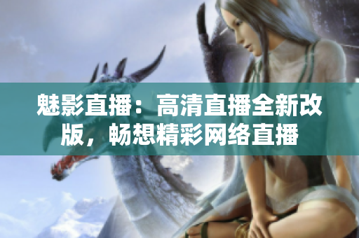 魅影直播：高清直播全新改版，畅想精彩网络直播