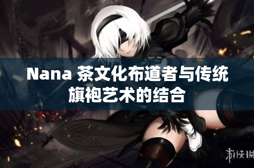 Nana 茶文化布道者与传统旗袍艺术的结合