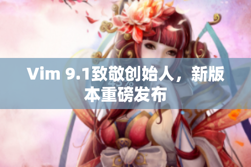 Vim 9.1致敬创始人，新版本重磅发布