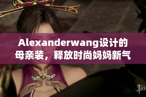 Alexanderwang设计的母亲装，释放时尚妈妈新气息
