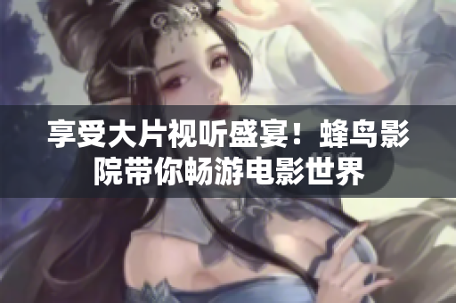 享受大片视听盛宴！蜂鸟影院带你畅游电影世界
