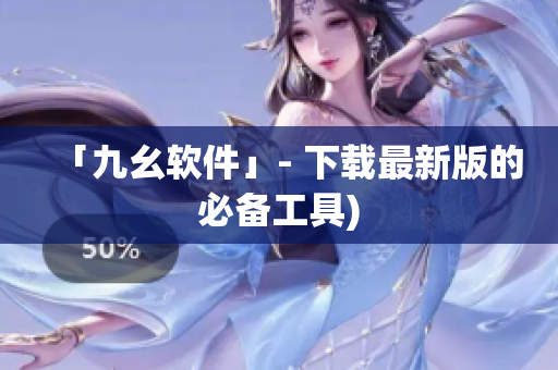 「九幺软件」- 下载最新版的必备工具)