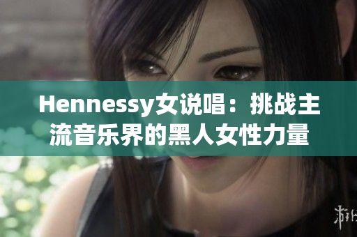 Hennessy女说唱：挑战主流音乐界的黑人女性力量